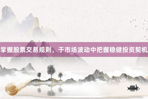 掌握股票交易规则，于市场波动中把握稳健投资契机