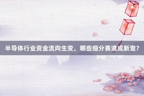 半导体行业资金流向生变，哪些细分赛道成新宠？