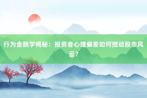 行为金融学揭秘：投资者心理偏差如何搅动股市风云？