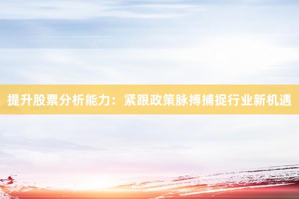 提升股票分析能力：紧跟政策脉搏捕捉行业新机遇