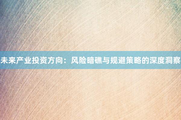 未来产业投资方向：风险暗礁与规避策略的深度洞察