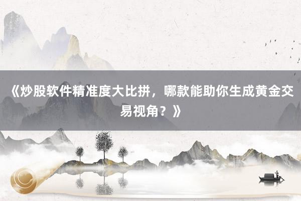 《炒股软件精准度大比拼，哪款能助你生成黄金交易视角？》
