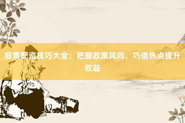 股票配资技巧大全：把握政策风向，巧借热点提升收益