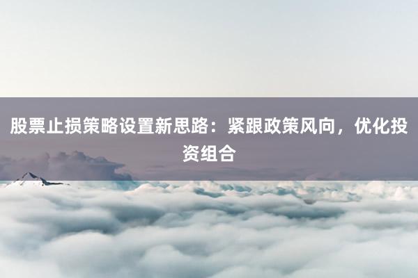 股票止损策略设置新思路：紧跟政策风向，优化投资组合