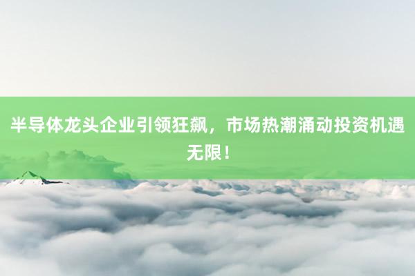 半导体龙头企业引领狂飙，市场热潮涌动投资机遇无限！