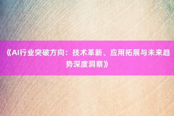 《AI行业突破方向：技术革新、应用拓展与未来趋势深度洞察》