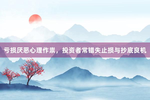 亏损厌恶心理作祟，投资者常错失止损与抄底良机