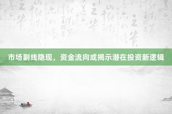 市场副线隐现，资金流向或揭示潜在投资新逻辑