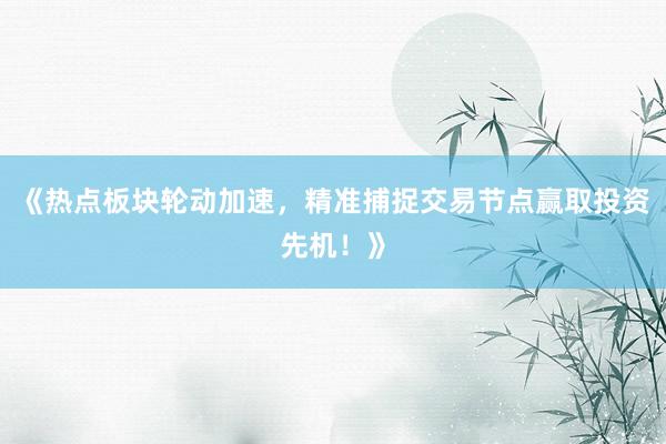 《热点板块轮动加速，精准捕捉交易节点赢取投资先机！》