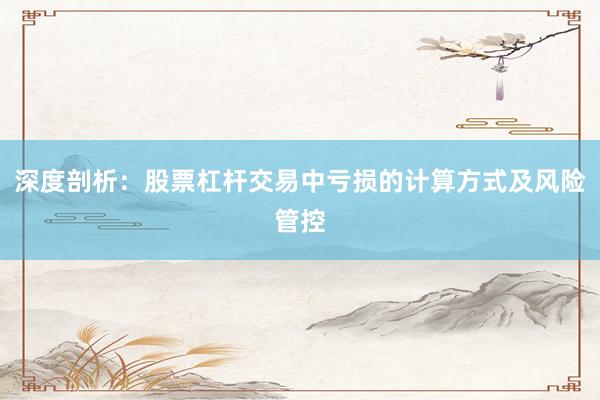 深度剖析：股票杠杆交易中亏损的计算方式及风险管控
