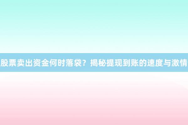 股票卖出资金何时落袋？揭秘提现到账的速度与激情