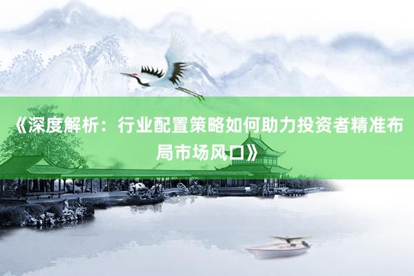 《深度解析：行业配置策略如何助力投资者精准布局市场风口》