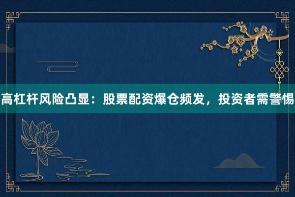 高杠杆风险凸显：股票配资爆仓频发，投资者需警惕