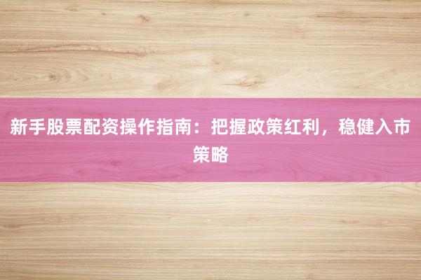 新手股票配资操作指南：把握政策红利，稳健入市策略