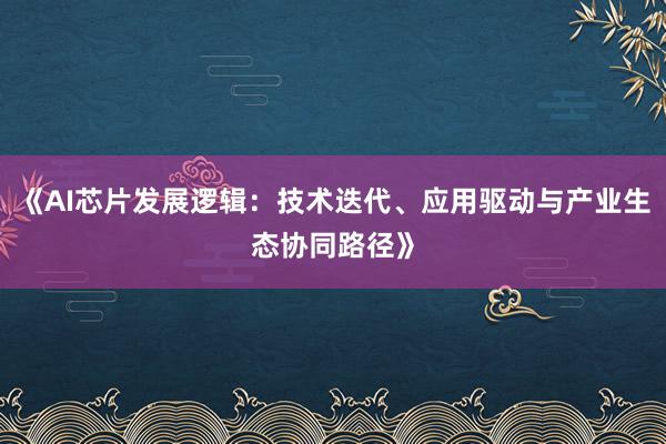 《AI芯片发展逻辑：技术迭代、应用驱动与产业生态协同路径》