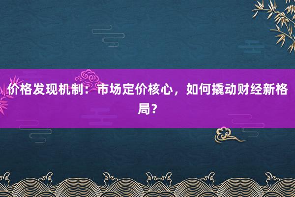 价格发现机制：市场定价核心，如何撬动财经新格局？