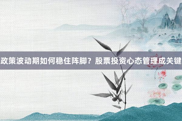 政策波动期如何稳住阵脚？股票投资心态管理成关键