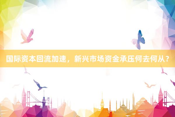 国际资本回流加速，新兴市场资金承压何去何从？