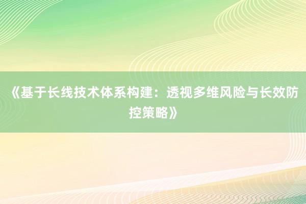 《基于长线技术体系构建：透视多维风险与长效防控策略》