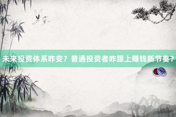 未来投资体系咋变？普通投资者咋跟上赚钱新节奏？