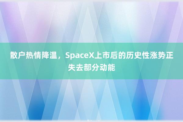 散户热情降温，SpaceX上市后的历史性涨势正失去部分动能