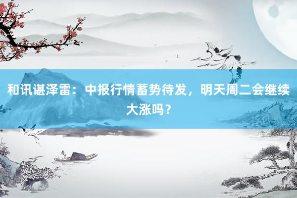 和讯谌泽雷：中报行情蓄势待发，明天周二会继续大涨吗？
