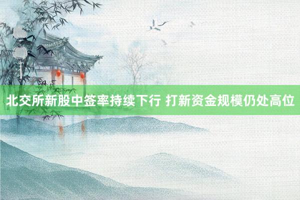 北交所新股中签率持续下行 打新资金规模仍处高位