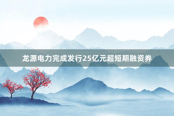 龙源电力完成发行25亿元超短期融资券