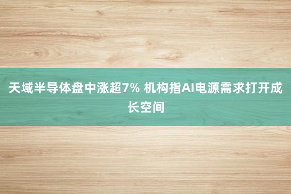 天域半导体盘中涨超7% 机构指AI电源需求打开成长空间