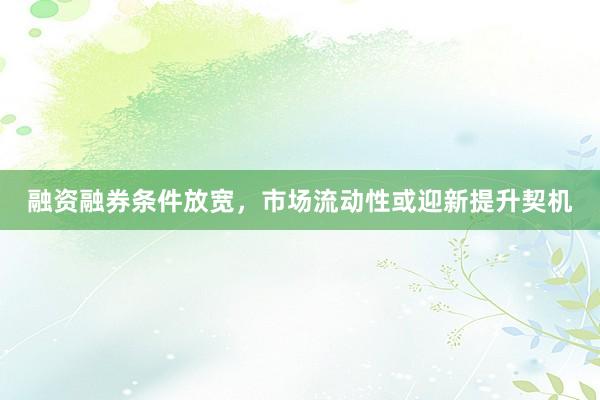 融资融券条件放宽，市场流动性或迎新提升契机