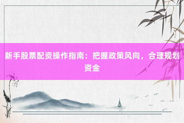 新手股票配资操作指南：把握政策风向，合理规划资金