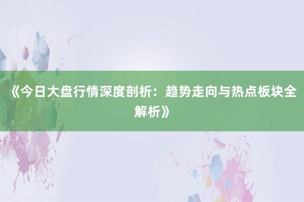 《今日大盘行情深度剖析：趋势走向与热点板块全解析》