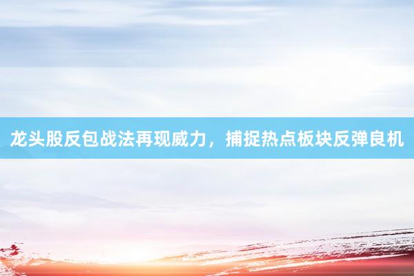 龙头股反包战法再现威力，捕捉热点板块反弹良机