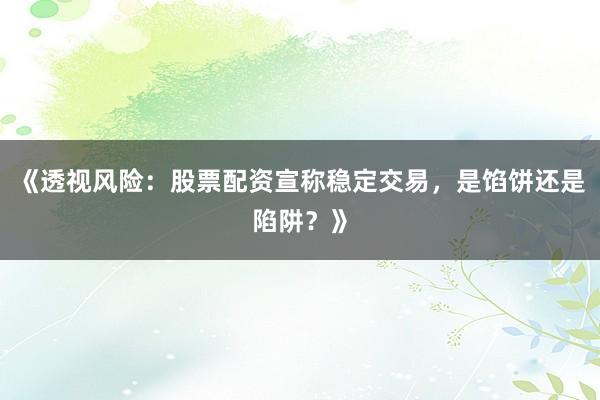《透视风险：股票配资宣称稳定交易，是馅饼还是陷阱？》