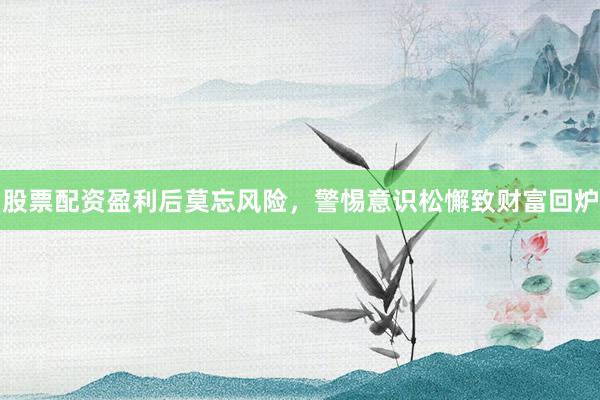 股票配资盈利后莫忘风险，警惕意识松懈致财富回炉