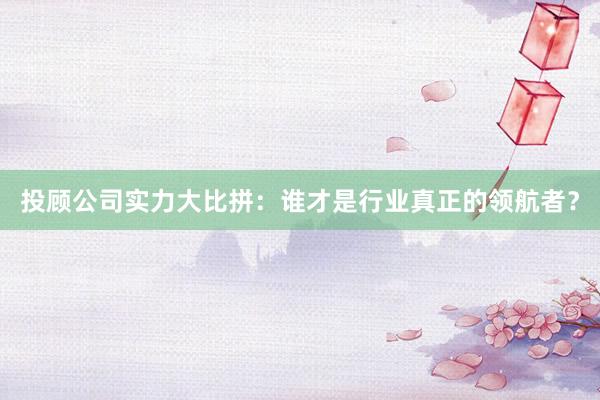 投顾公司实力大比拼：谁才是行业真正的领航者？