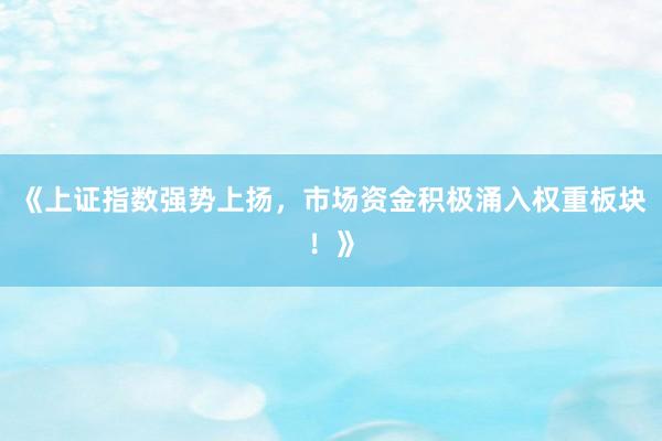 《上证指数强势上扬，市场资金积极涌入权重板块！》