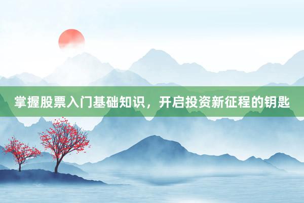 掌握股票入门基础知识，开启投资新征程的钥匙