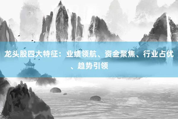 龙头股四大特征：业绩领航、资金聚焦、行业占优、趋势引领