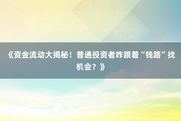 《资金流动大揭秘！普通投资者咋跟着“钱路”找机会？》