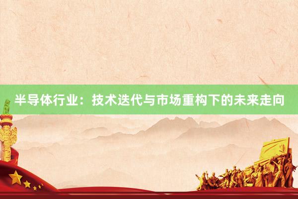 半导体行业：技术迭代与市场重构下的未来走向