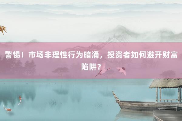 警惕！市场非理性行为暗涌，投资者如何避开财富陷阱？