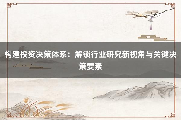 构建投资决策体系：解锁行业研究新视角与关键决策要素