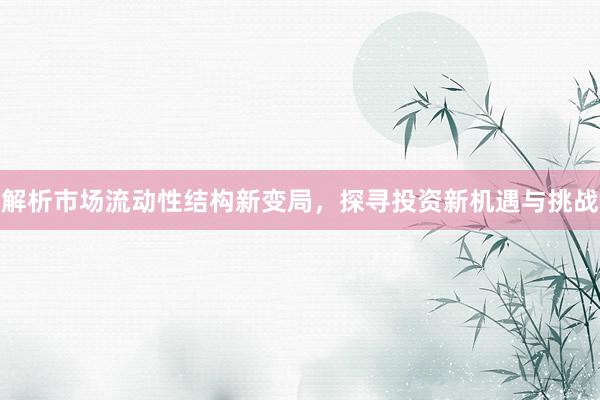 解析市场流动性结构新变局，探寻投资新机遇与挑战