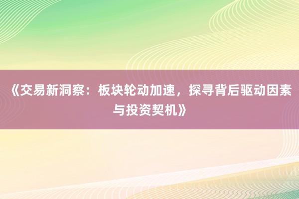 《交易新洞察：板块轮动加速，探寻背后驱动因素与投资契机》