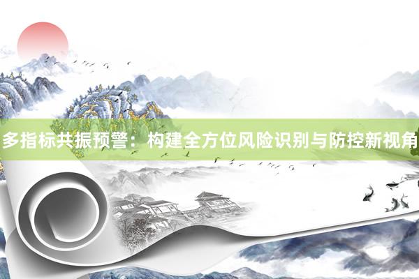 多指标共振预警：构建全方位风险识别与防控新视角
