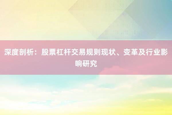 深度剖析：股票杠杆交易规则现状、变革及行业影响研究
