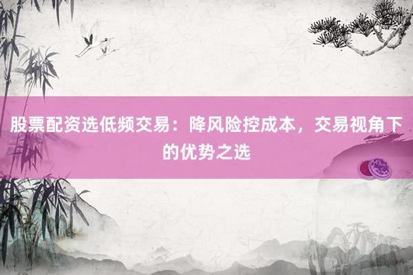 股票配资选低频交易：降风险控成本，交易视角下的优势之选