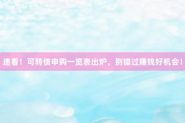 速看！可转债申购一览表出炉，别错过赚钱好机会！
