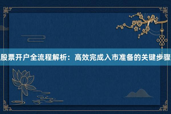 股票开户全流程解析：高效完成入市准备的关键步骤